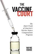 The Vaccine Court: The Dark Truth of America's Vaccine Injury Compensation Program di Wayne Rohde edito da SKYHORSE PUB
