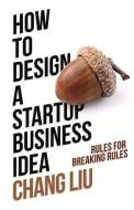 How To Design A Startup Business Idea di Chang Liu edito da Bookbaby