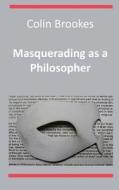 Masquerading as a Philosopher di Colin Brookes edito da Grosvenor House Publishing Limited