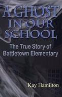 A Ghost in Our School - The True Story of Battletown Elementary di Kay Hamilton edito da Bearhead Publishing