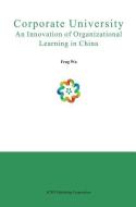 Corporate University: An Innovation of Organizational Learning in China di Feng Wu edito da SCPG PUB CO