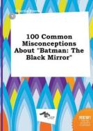 100 Common Misconceptions about Batman: The Black Mirror di Charlie Syers edito da LIGHTNING SOURCE INC