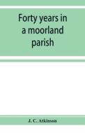 Forty years in a moorland parish; reminiscences and researches in Danby in Cleveland di J. C. Atkinson edito da ALPHA ED