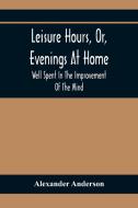 Leisure Hours, Or, Evenings At Home; Well Spent In The Improvement Of The Mind di Alexander Anderson edito da Alpha Editions