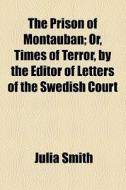 The Prison Of Montauban; Or, Times Of Terror, By The Editor Of Letters Of The Swedish Court di Julia Smith edito da General Books Llc