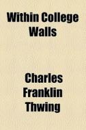Within College Walls di Charles Franklin Thwing edito da General Books Llc