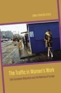 The Traffic in Women′s Work - East European Migration and the Making of Europe di Anca Parvulescu edito da University of Chicago Press