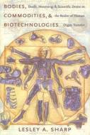 Bodies, Commodities, and Biotechnologies: Death, Mourning, and Scientific Desire in the Realm of Human Organ Transfer di Lesley Sharp edito da COLUMBIA UNIV PR