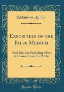 Exposition of the False Medium: And Barriers Excluding Men of Genius from the Public (Classic Reprint) di Unknown Author edito da Forgotten Books