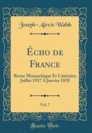 ÉCho de France, Vol. 7: Revue Monarchique Et Littéraire; Juillet 1937 a Janvier 1838 (Classic Reprint) di Joseph-Alexis Walsh edito da Forgotten Books