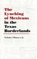The Lynching of Mexicans in the Texas Borderlands di Nicholas Villanueva Jr edito da University of New Mexico Press