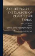 A Dictionary of the Dialects of Vernacular Syriac: As Spoken by the Eastern Syrians of Kurdistan, North-West Persia, and the Plain of Mosul: With Illu di Arthur John Maclean edito da LEGARE STREET PR