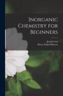 Inorganic Chemistry for Beginners di Henry Enfield Roscoe, Joseph Lunt edito da LEGARE STREET PR