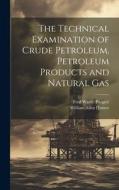 The Technical Examination of Crude Petroleum, Petroleum Products and Natural Gas di William Allen Hamor, Fred Warde Padgett edito da LEGARE STREET PR