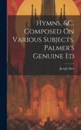 Hymns, &c. Composed On Various Subjects. Palmer's Genuine Ed di Joseph Hart edito da LEGARE STREET PR