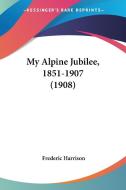 My Alpine Jubilee, 1851-1907 (1908) di Frederic Harrison edito da Kessinger Publishing