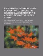 Proceedings of the National Convention to Secure the Religious Amendment of the Constitution of the United States; Held in Pittsburg, February 4, 5, 1 di National Reform Association, Books Group, Anonymous edito da Rarebooksclub.com