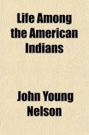 Life Among The American Indians di John Young Nelson edito da General Books