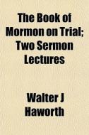 The Book Of Mormon On Trial; Two Sermon di Walter J. Haworth edito da General Books