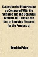 Essays On The Picturesque As Compared With The Sublime And The Beautiful (volume 03); And On The Use Of Studying Pictures For The Purpose Of di Uvedale Price edito da General Books Llc