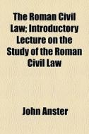 The Roman Civil Law; Introductory Lecture On The Study Of The Roman Civil Law di John Anster edito da General Books Llc