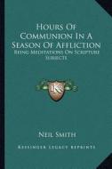 Hours of Communion in a Season of Affliction: Being Meditations on Scripture Subjects di Neil Smith edito da Kessinger Publishing