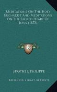 Meditations on the Holy Eucharist and Meditations on the Sacred Heart of Jesus (1873) di Brother Philippe edito da Kessinger Publishing