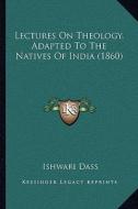 Lectures on Theology, Adapted to the Natives of India (1860) di Ishwari Dass edito da Kessinger Publishing