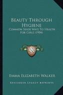 Beauty Through Hygiene: Common Sense Ways to Health for Girls (1904) di Emma Elizabeth Walker edito da Kessinger Publishing