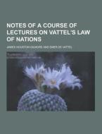 Notes Of A Course Of Lectures On Vattel\'s Law Of Nations di James Houston Gilmore edito da Theclassics.us