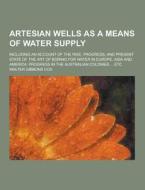 Artesian Wells As A Means Of Water Supply; Including An Account Of The Rise, Progress, And Present State Of The Art Of Boring For Water In Europe, Asi di Walter Gibbons Cox edito da Theclassics.us