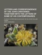 Letters And Correspondence Of The John Carstaires Together With The Letters Of Some Of His Contemporaries; To Which Is Prefixed An Account Of His Life di John Carstaires edito da General Books Llc