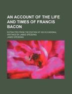 An Account of the Life and Times of Francis Bacon; Extracted from the Edition of His Occasional Writings by James Spedding di James Spedding edito da Rarebooksclub.com