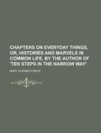 Chapters on Everyday Things, Or, Histories and Marvels in Common Life, by the Author of 'Ten Steps in the Narrow Way' di Mary Elizabeth Beck edito da Rarebooksclub.com