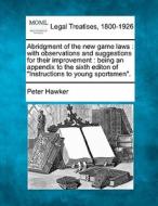 Abridgment Of The New Game Laws : With Observations And Suggestions For Their Improvement : Being An Appendix To The Sixth Editon Of "instructions To di Peter Hawker edito da Gale, Making Of Modern Law