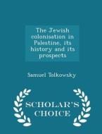 The Jewish Colonisation In Palestine, Its History And Its Prospects - Scholar's Choice Edition di Samuel Tolkowsky edito da Scholar's Choice