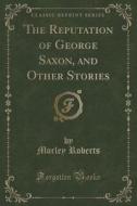 The Reputation Of George Saxon, And Other Stories (classic Reprint) di Morley Roberts edito da Forgotten Books