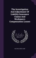 The Investigation And Adjustment Of Liability Insurance Claims And Workmen's Compensation Losses di Walter Loane Clark edito da Palala Press