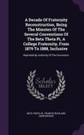 A Decade Of Fraternity Reconstruction, Being The Minutes Of The Several Conventions Of The Beta Theta Pi, A College Fraternity, From 1879 To 1888, Inc di Beta Theta Pi edito da Palala Press