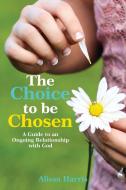 The Choice to Be Chosen: A Guide to an Ongoing Relationship with God di Alissa Harris edito da ELM HILL BOOKS