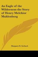 An Eagle Of The Wilderness The Story Of Henry Melchior Muhlenberg di Margaret R. Seebach edito da Kessinger Publishing Co