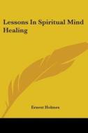 Lessons in Spiritual Mind Healing di Ernest Holmes edito da Kessinger Publishing