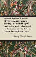 Agrarian Tenures; A Survey Of The Laws And Customs Relating To The Holding Of Land In England, Ireland, And Scotland, An di George Shaw Lefevre edito da Barzun Press