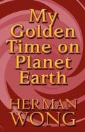 My Golden Time On Planet Earth di Herman Wong edito da America Star Books