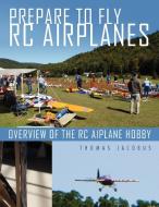 Prepare To Fly Rc Airplanes di Thomas Jacobus edito da Xlibris