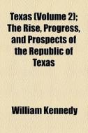 Texas (volume 2); The Rise, Progress, And Prospects Of The Republic Of Texas di William Kennedy edito da General Books Llc