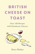 British Cheese On Toast di Steve Parker edito da Headline Publishing Group