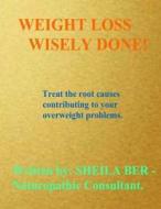 Weight Loss Wisely Done!: Best Advice by Treating the Root Causes of Your Weight Problems. di Sheila Shulla Ber edito da Createspace