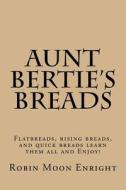 Aunt Bertie's Breads: Learn the Basic Flatbread, Rising Bread, and Quick Bread Recipes Add Some of Your Own Toppings and Have It Your Way! di Robin Moon Enright edito da Createspace
