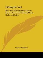 Lifting the Veil: How You Yourself May Acquire Mystic Power and Develop Mind, Body, and Spirit di Princess Wahletka edito da Kessinger Publishing